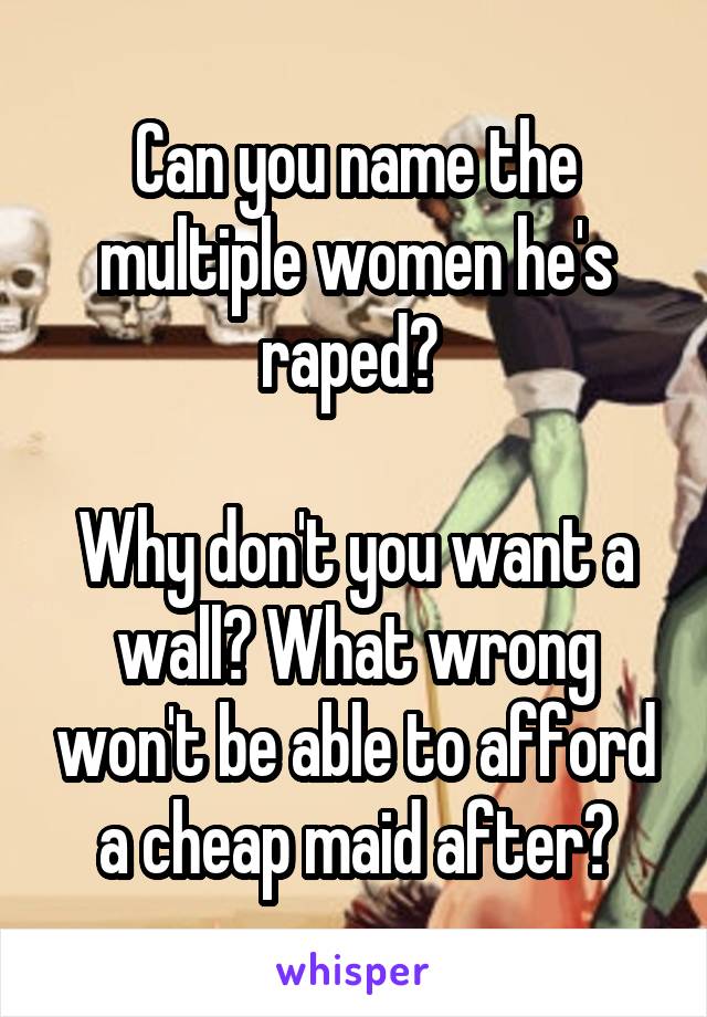 Can you name the multiple women he's raped? 

Why don't you want a wall? What wrong won't be able to afford a cheap maid after?