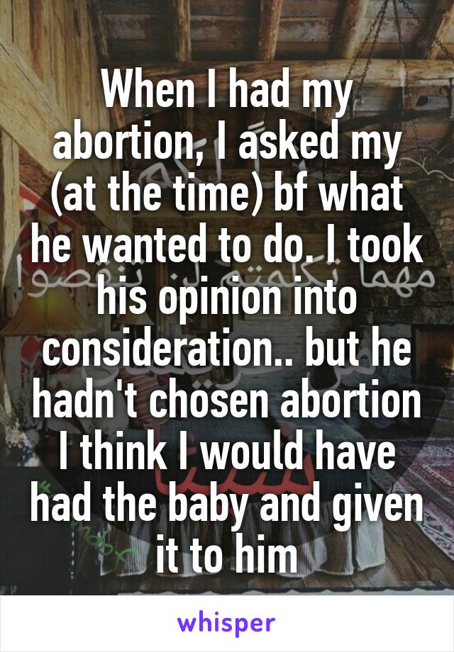 When I had my abortion, I asked my (at the time) bf what he wanted to do. I took his opinion into consideration.. but he hadn't chosen abortion I think I would have had the baby and given it to him