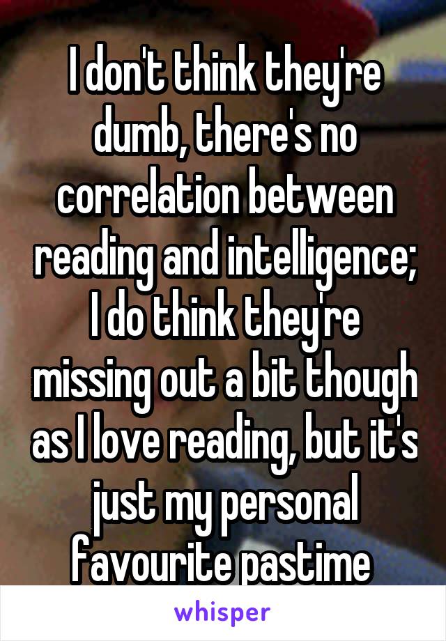 I don't think they're dumb, there's no correlation between reading and intelligence; I do think they're missing out a bit though as I love reading, but it's just my personal favourite pastime 