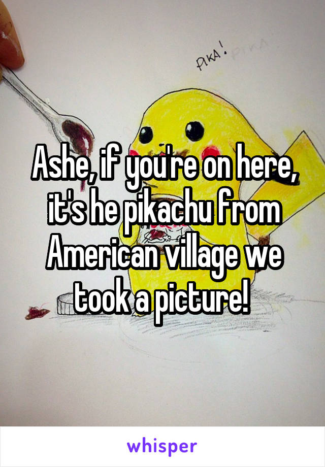 Ashe, if you're on here, it's he pikachu from American village we took a picture! 