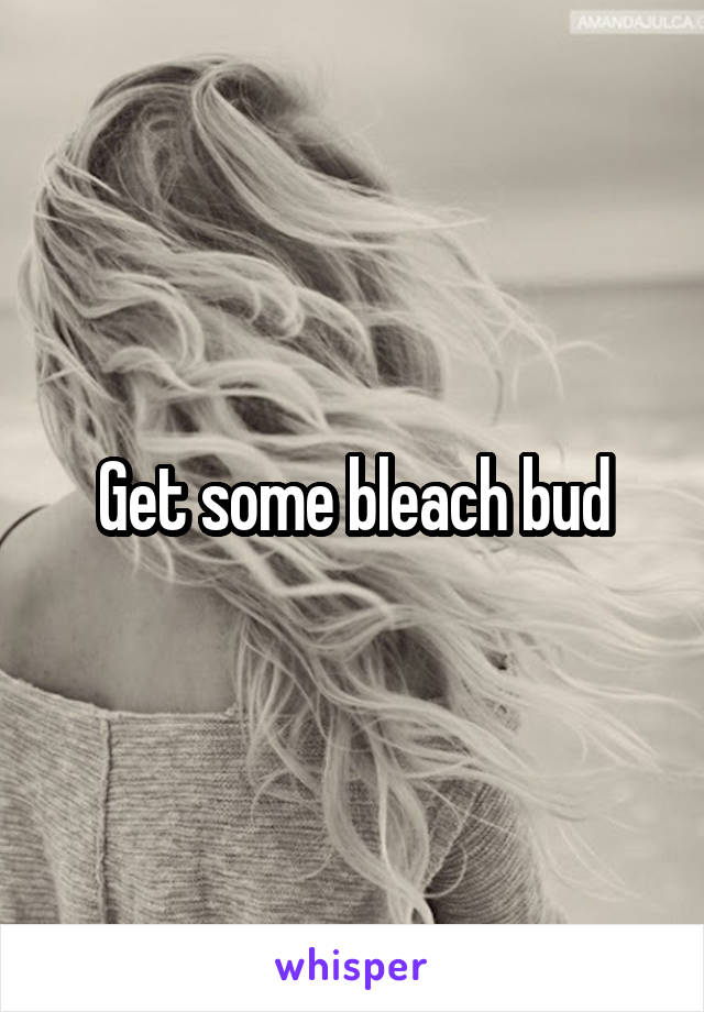 Get some bleach bud