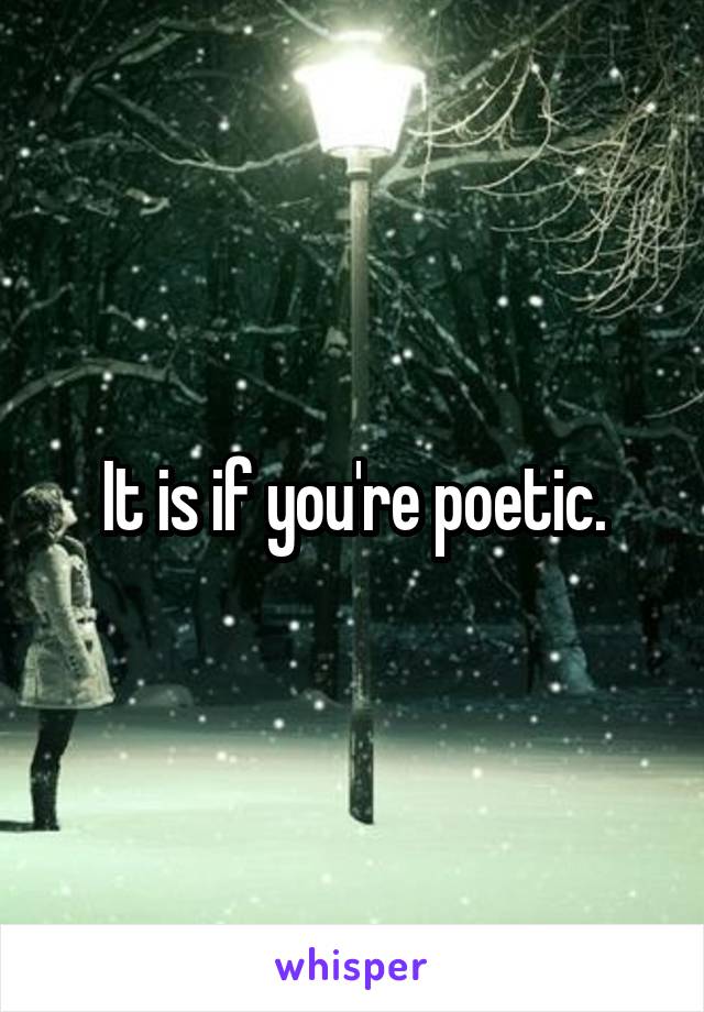 It is if you're poetic.