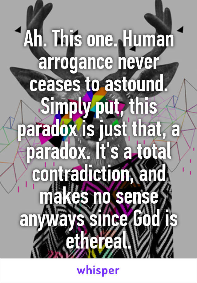 Ah. This one. Human arrogance never ceases to astound. Simply put, this paradox is just that, a paradox. It's a total contradiction, and makes no sense anyways since God is ethereal.