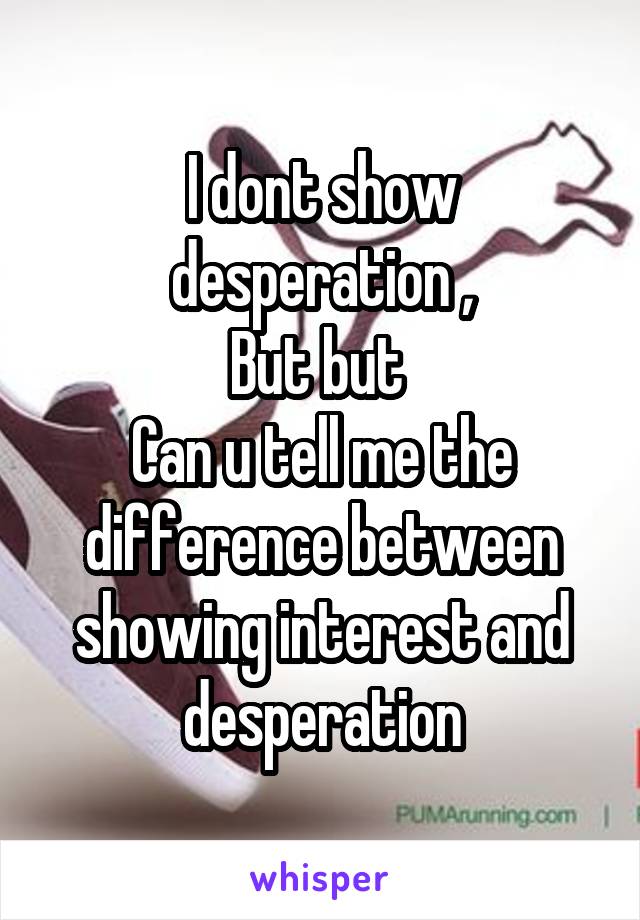 I dont show desperation ,
But but 
Can u tell me the difference between showing interest and desperation