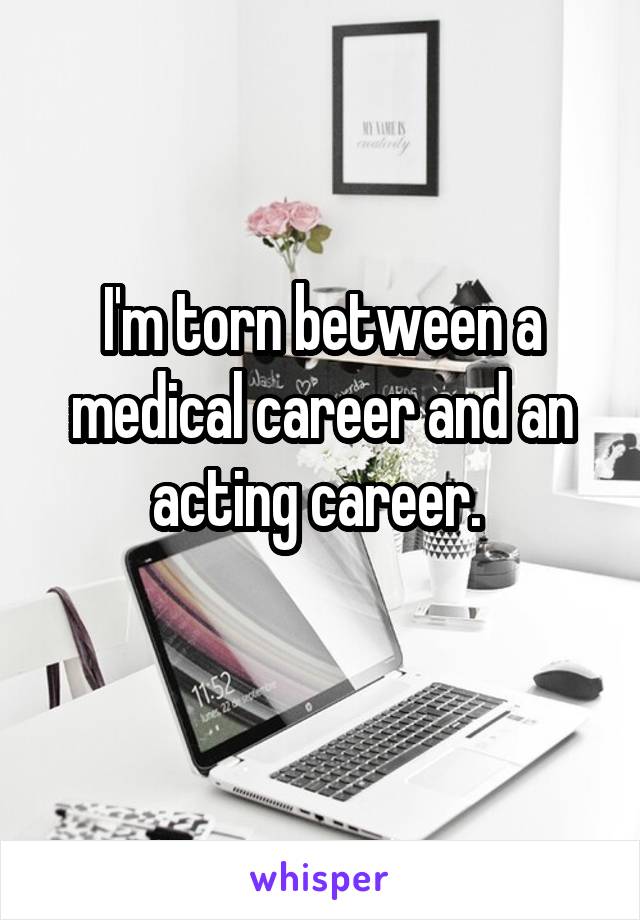 I'm torn between a medical career and an acting career. 
