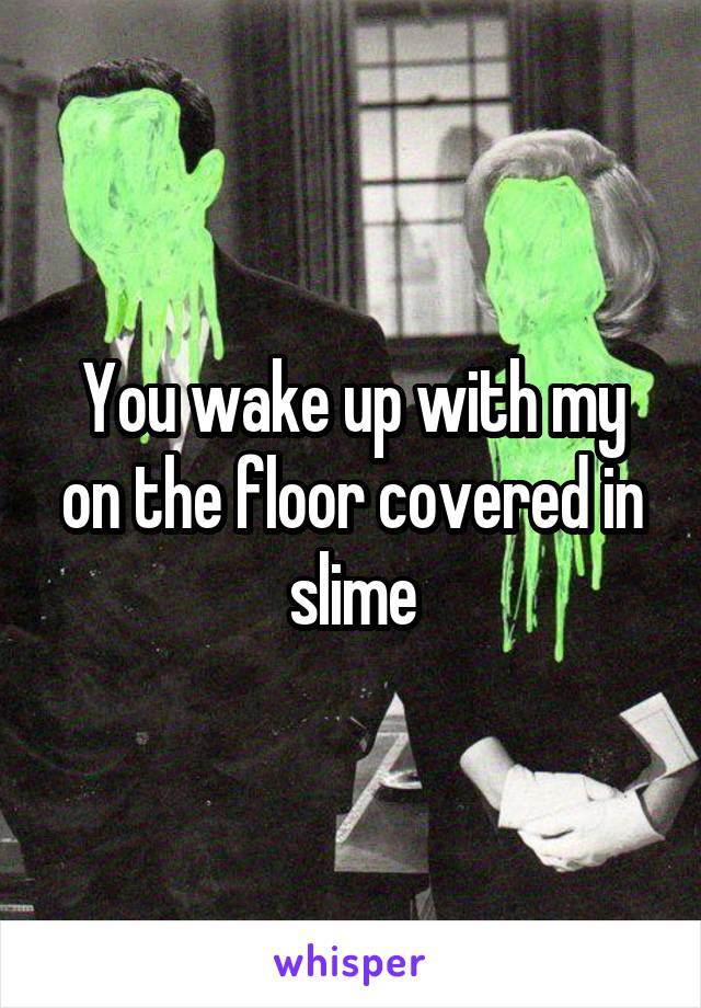 You wake up with my on the floor covered in slime