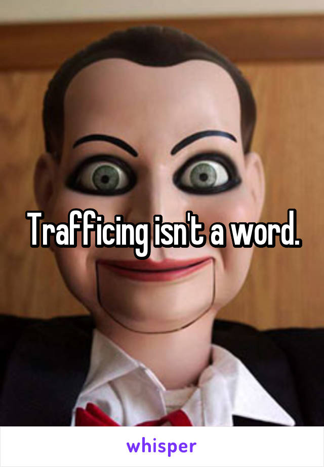 Trafficing isn't a word.