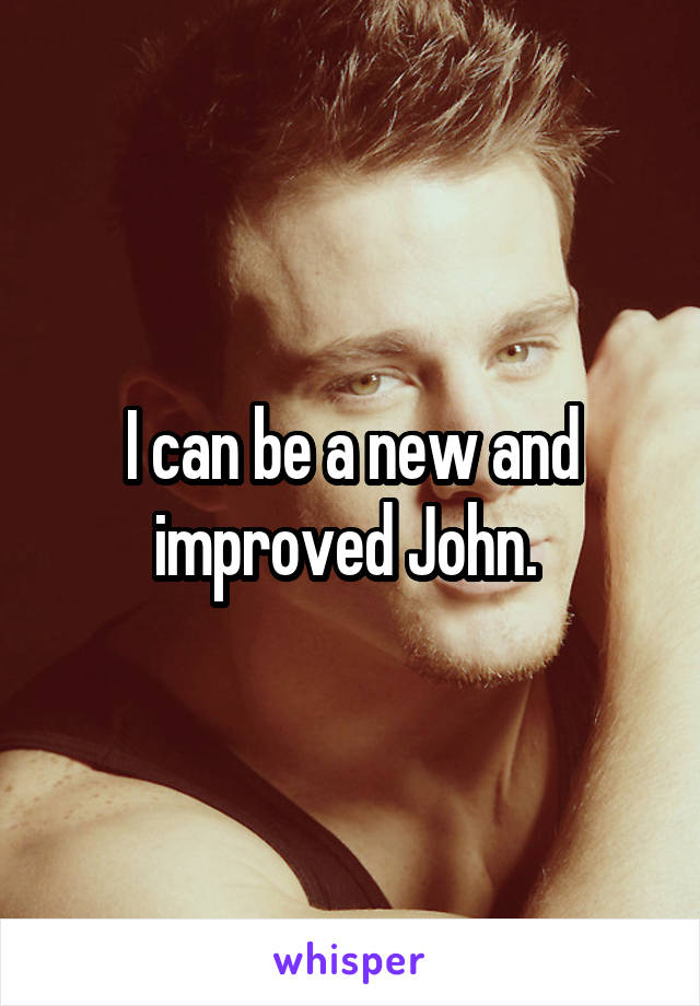 I can be a new and improved John. 