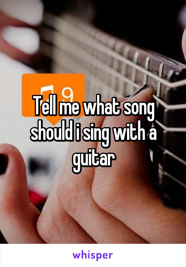 Tell me what song should i sing with a guitar