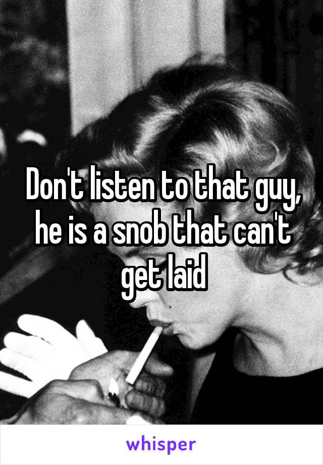 Don't listen to that guy, he is a snob that can't get laid