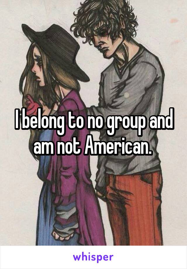 I belong to no group and am not American. 