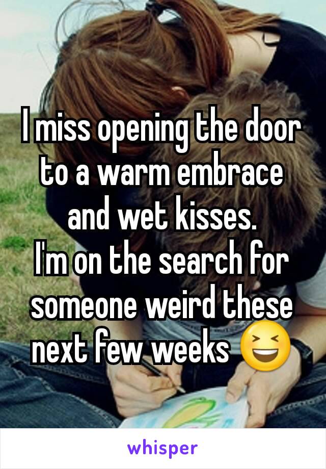 I miss opening the door to a warm embrace and wet kisses.
I'm on the search for someone weird these next few weeks 😆