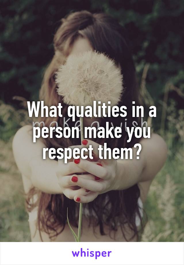 What qualities in a person make you respect them?