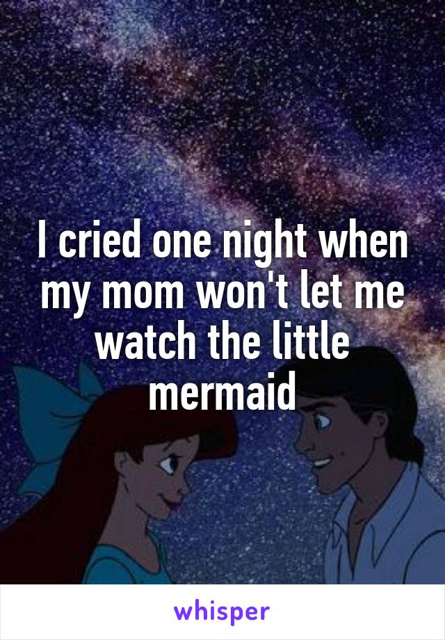 I cried one night when my mom won't let me watch the little mermaid