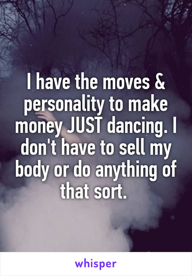 I have the moves & personality to make money JUST dancing. I don't have to sell my body or do anything of that sort. 