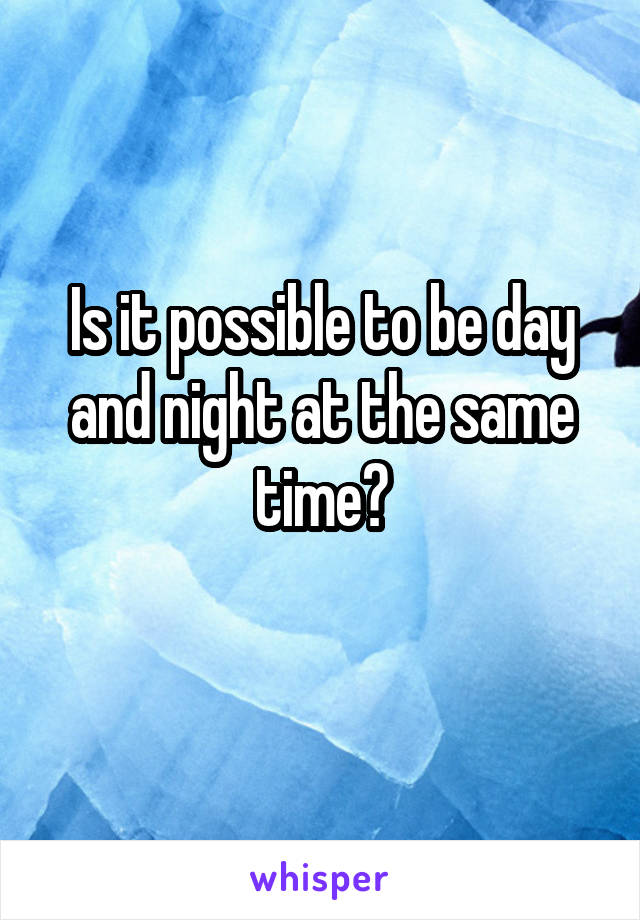 Is it possible to be day and night at the same time?
