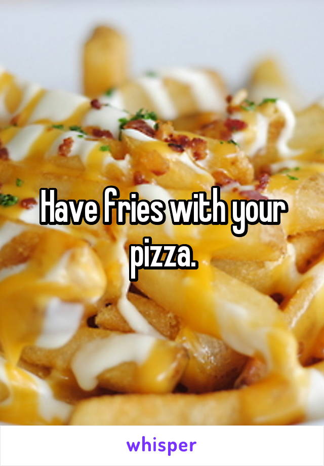 Have fries with your pizza.