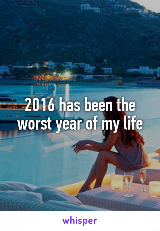 2016 has been the worst year of my life