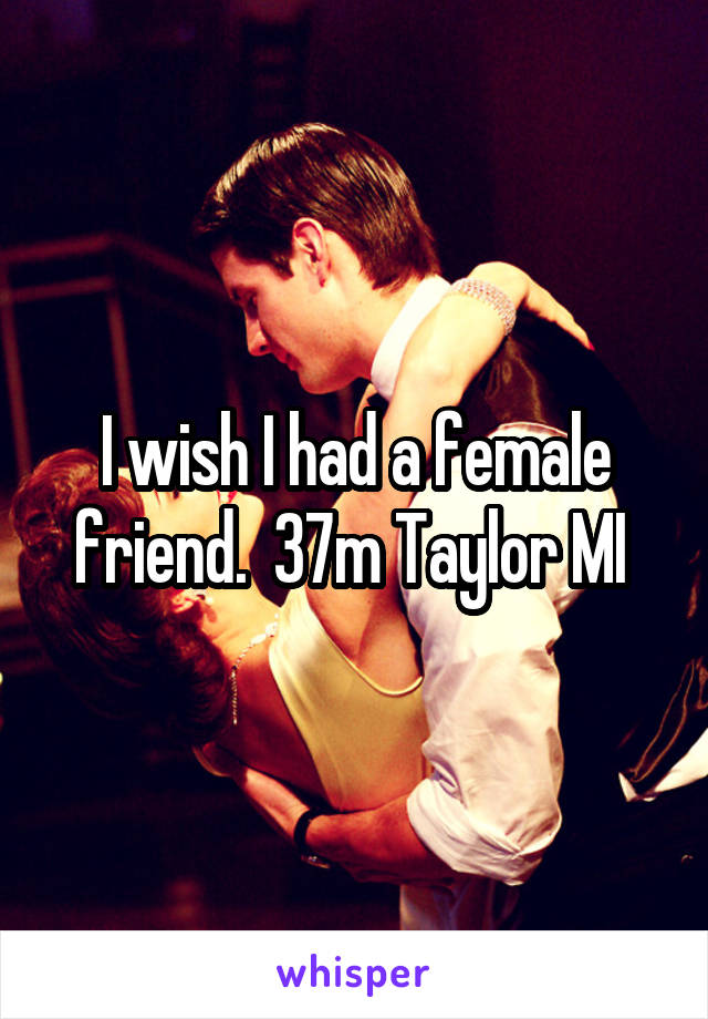 I wish I had a female friend.  37m Taylor MI 