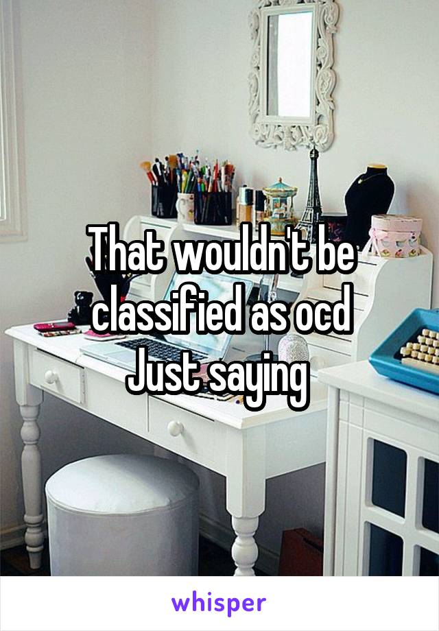 That wouldn't be classified as ocd
Just saying 