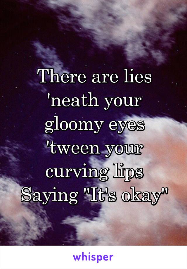 There are lies
'neath your gloomy eyes
'tween your curving lips
Saying "It's okay"