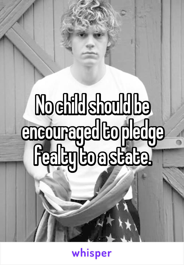 No child should be encouraged to pledge fealty to a state.