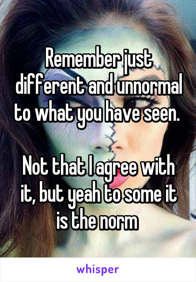 Remember just different and unnormal to what you have seen. 

Not that I agree with it, but yeah to some it is the norm 