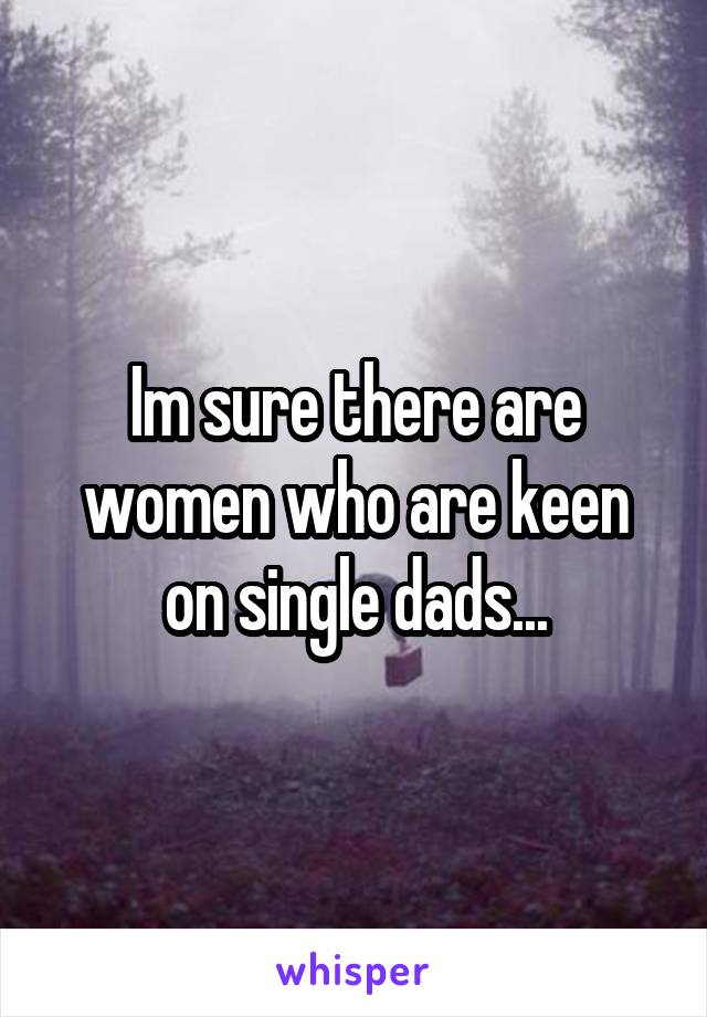 Im sure there are women who are keen on single dads...