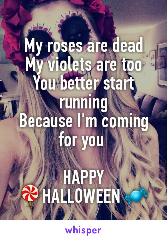 My roses are dead
My violets are too
You better start running
Because I'm coming for you 

HAPPY
🍭HALLOWEEN 🍬