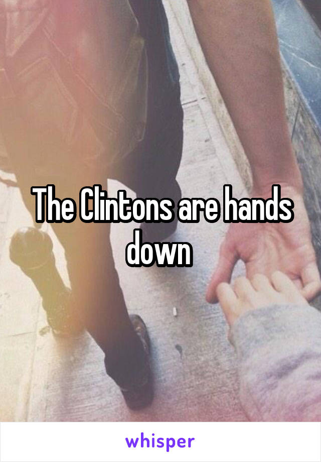 The Clintons are hands down 