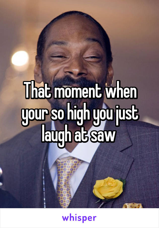 That moment when your so high you just laugh at saw 