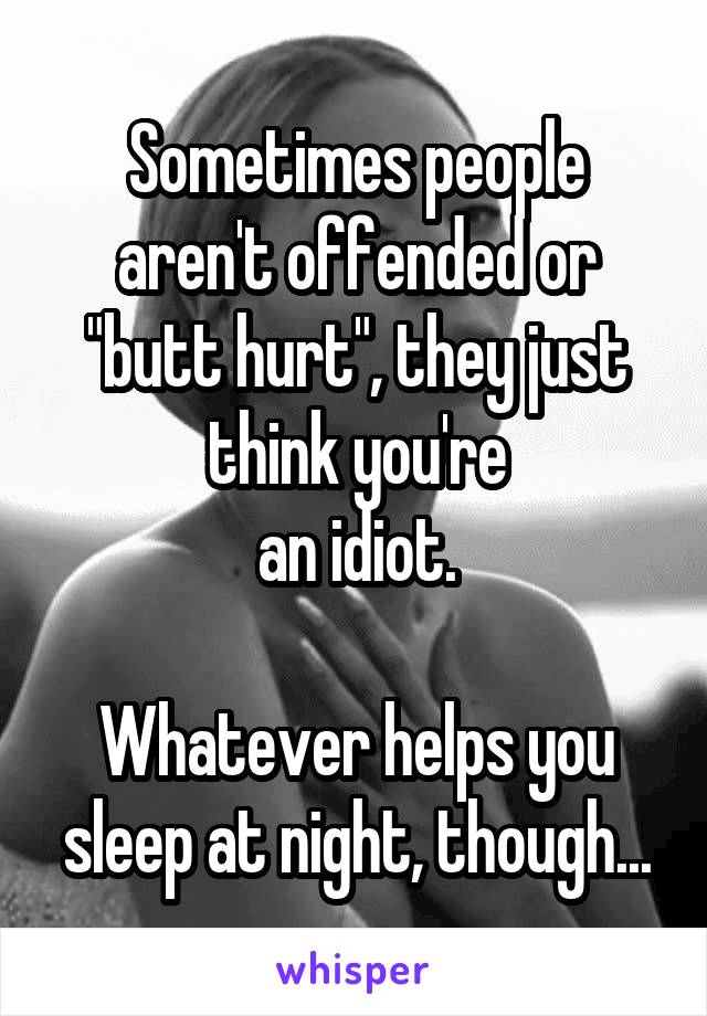 Sometimes people aren't offended or "butt hurt", they just think you're
an idiot.

Whatever helps you sleep at night, though...