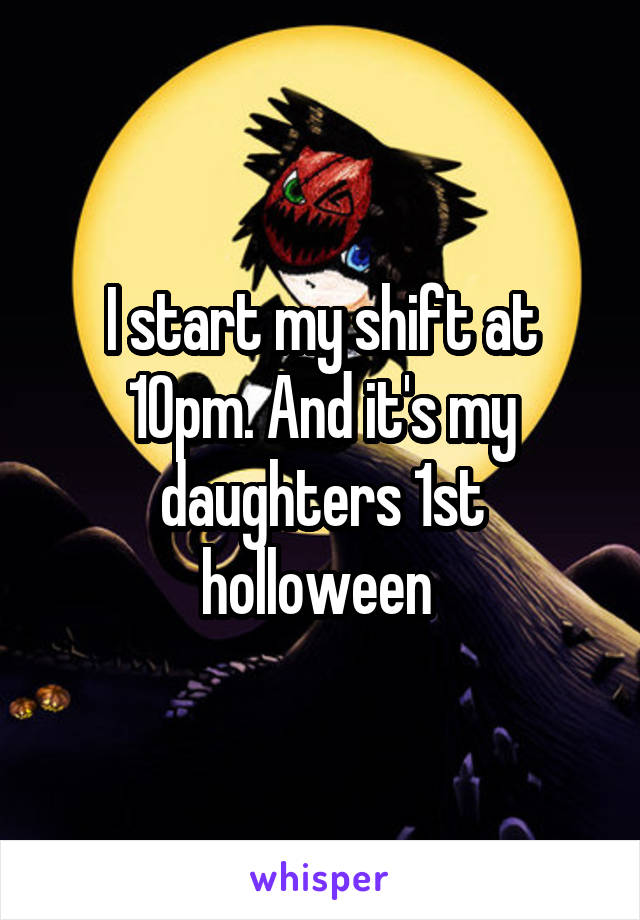 I start my shift at 10pm. And it's my daughters 1st holloween 