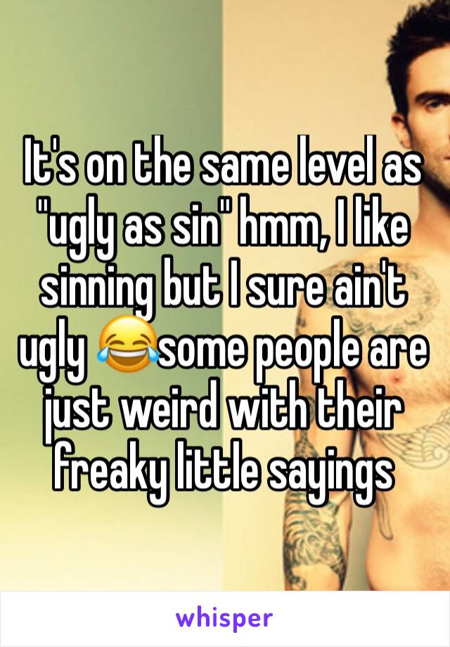 It's on the same level as "ugly as sin" hmm, I like sinning but I sure ain't ugly 😂some people are just weird with their freaky little sayings 