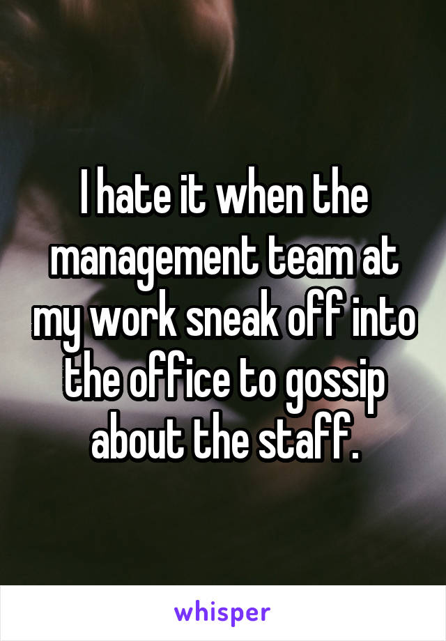 I hate it when the management team at my work sneak off into the office to gossip about the staff.