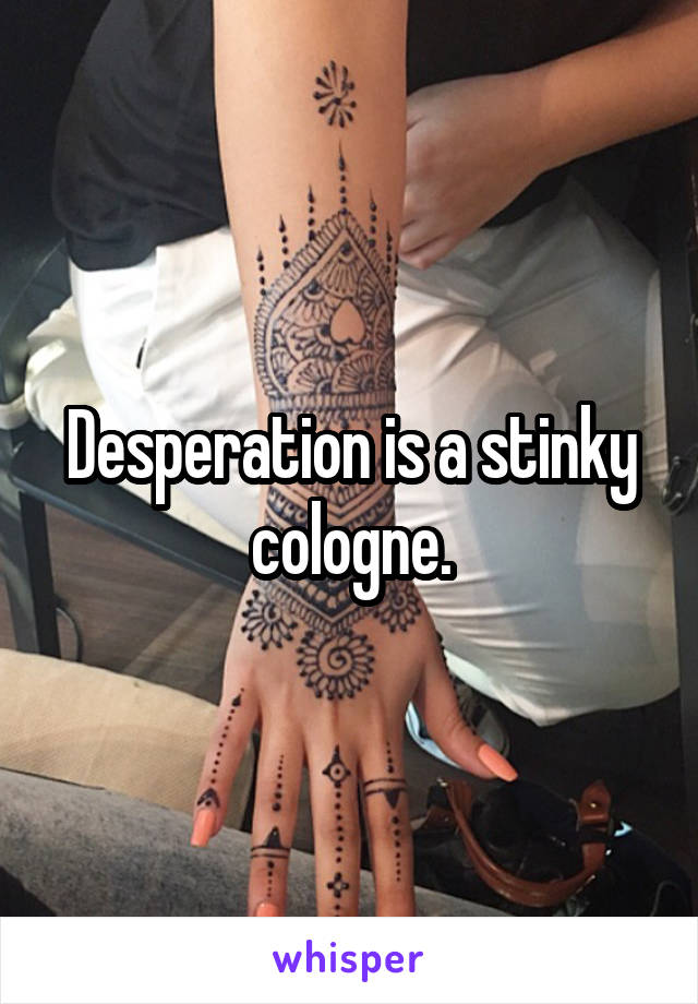 Desperation is a stinky cologne.