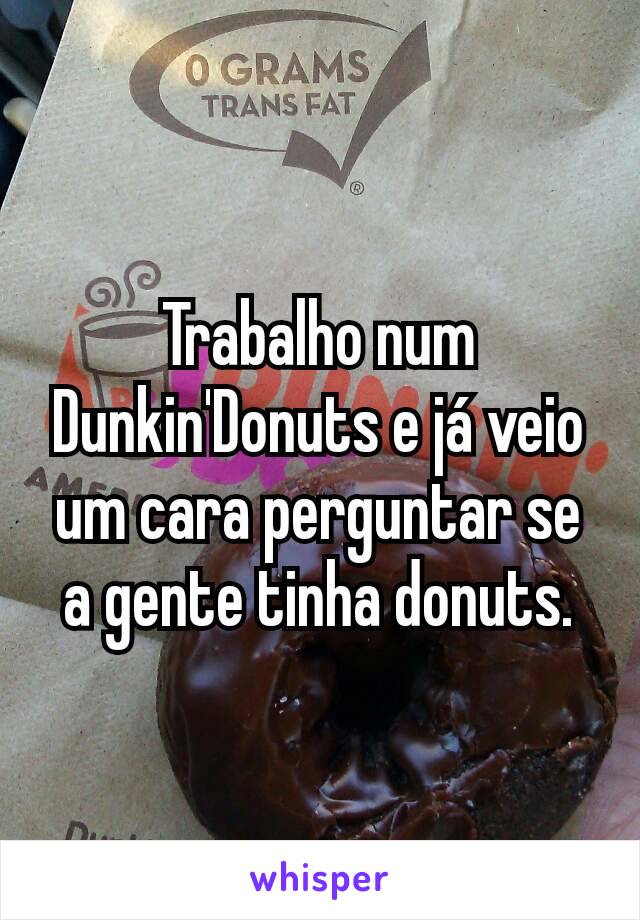 Trabalho num Dunkin'Donuts e já veio um cara perguntar se a gente tinha donuts.