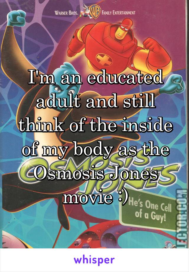 I'm an educated adult and still think of the inside of my body as the Osmosis Jones movie :)