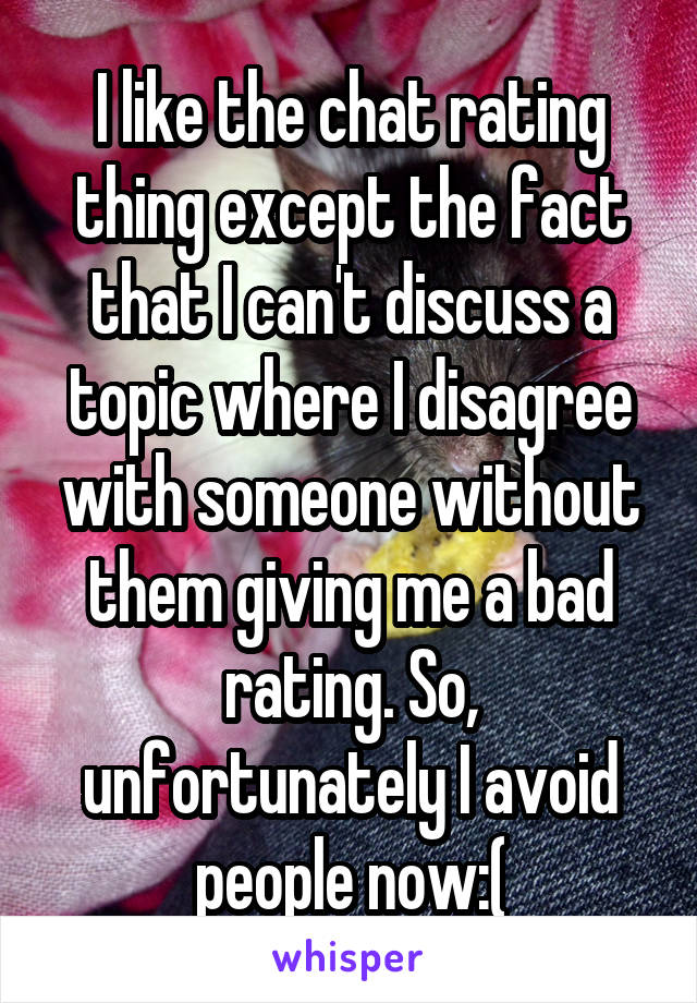 I like the chat rating thing except the fact that I can't discuss a topic where I disagree with someone without them giving me a bad rating. So, unfortunately I avoid people now:(