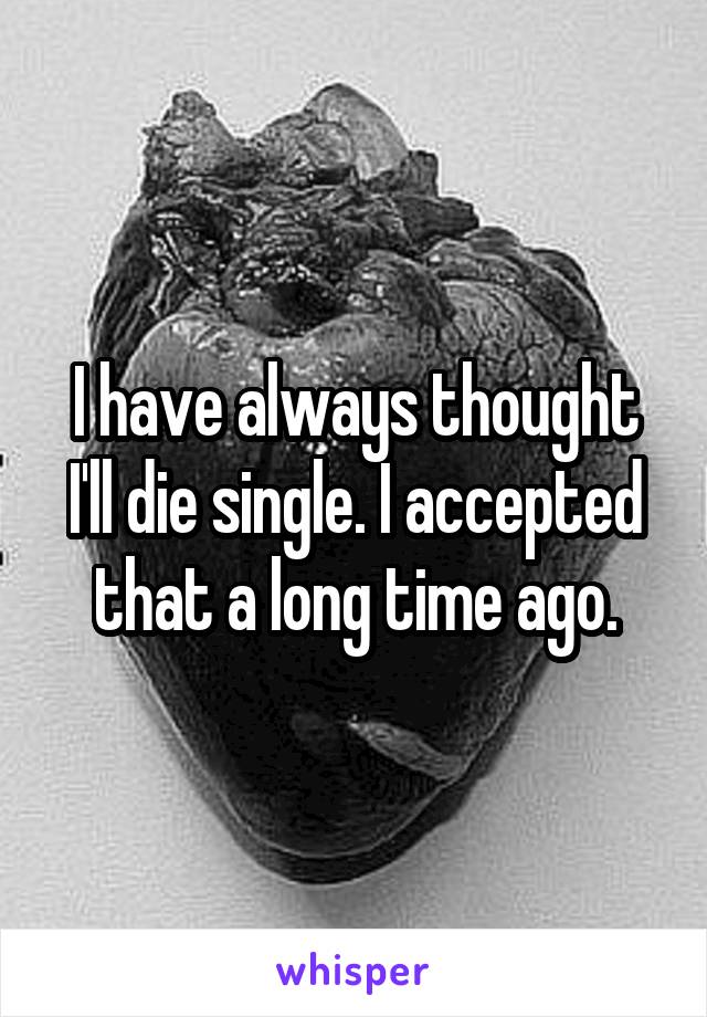 I have always thought I'll die single. I accepted that a long time ago.