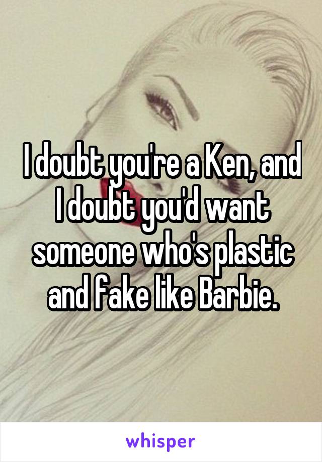 I doubt you're a Ken, and I doubt you'd want someone who's plastic and fake like Barbie.
