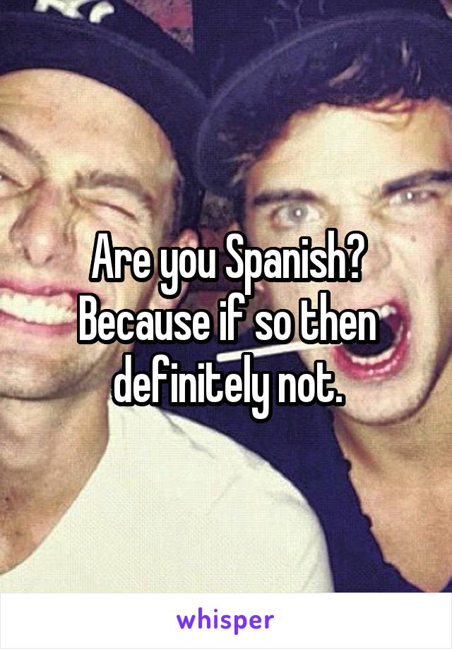 Are you Spanish? Because if so then definitely not.