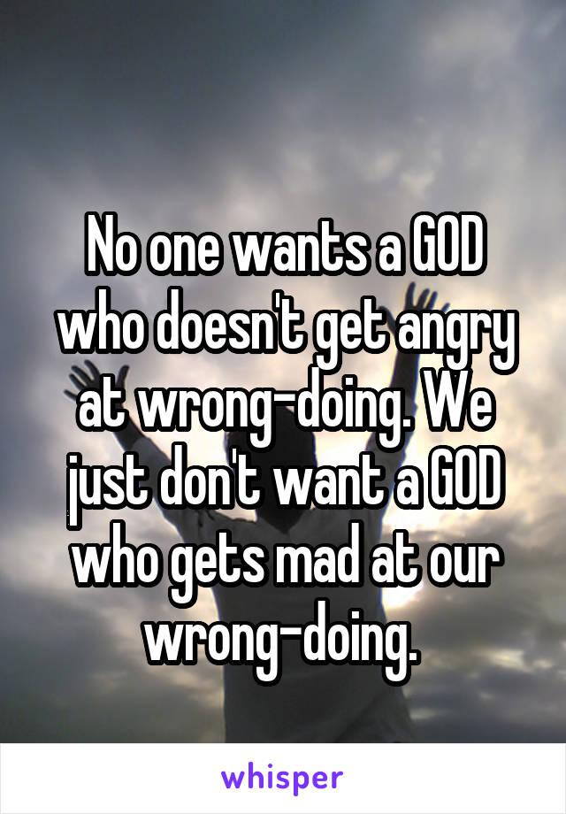 
No one wants a GOD who doesn't get angry at wrong-doing. We just don't want a GOD who gets mad at our wrong-doing. 