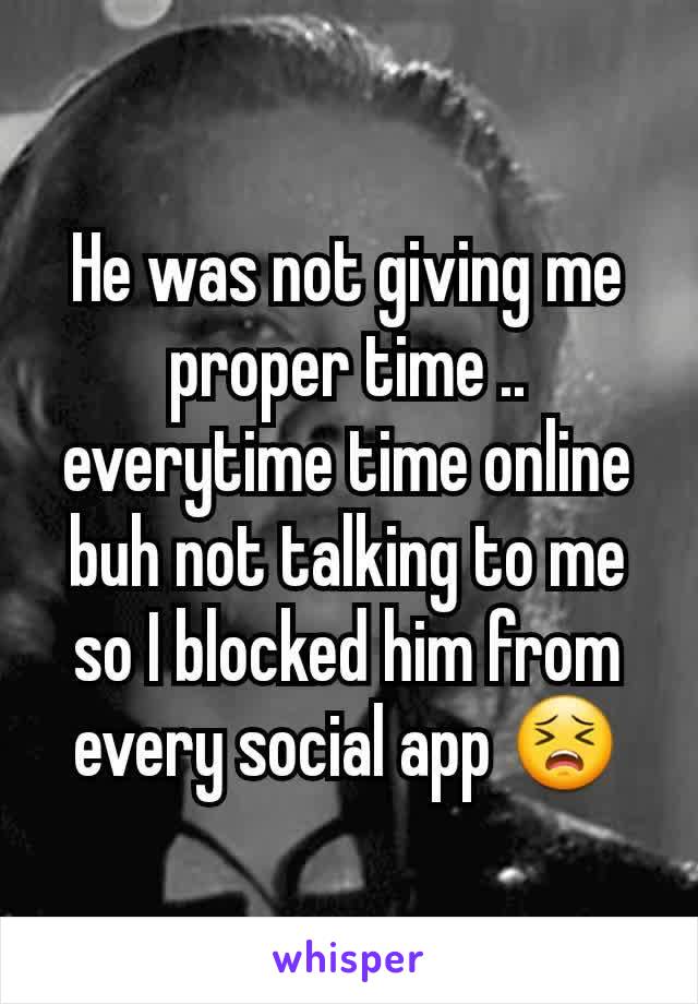 He was not giving me proper time .. everytime time online buh not talking to me so I blocked him from every social app 😣