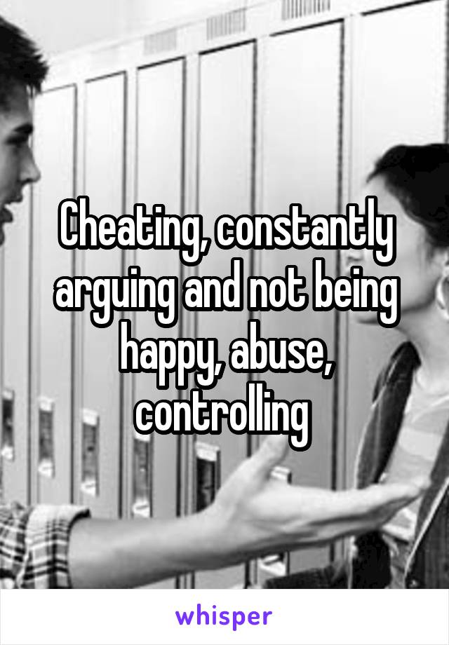 Cheating, constantly arguing and not being happy, abuse, controlling 