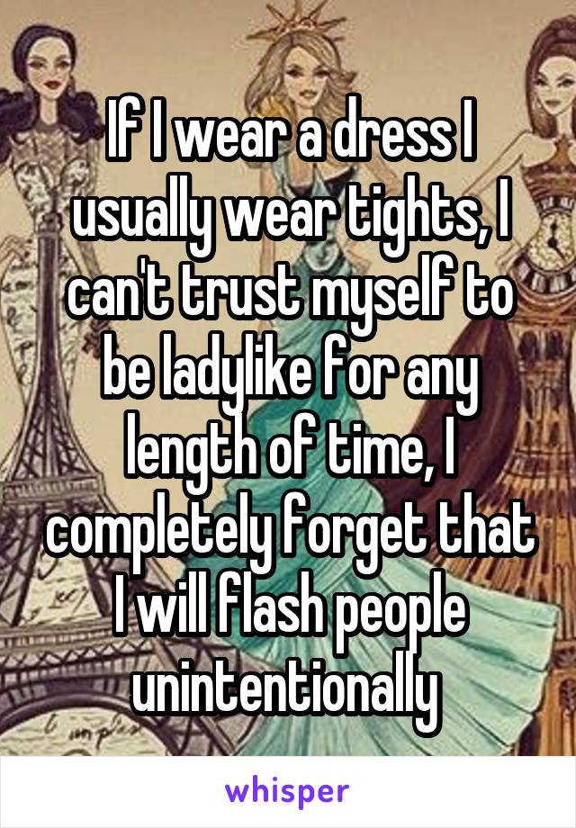 If I wear a dress I usually wear tights, I can't trust myself to be ladylike for any length of time, I completely forget that I will flash people unintentionally 