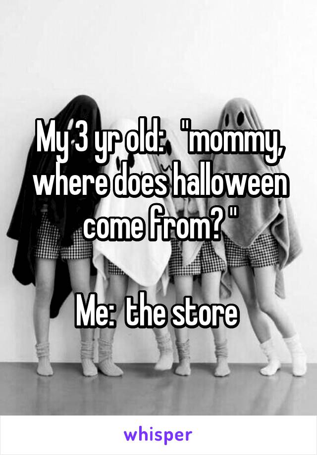 My 3 yr old:   "mommy, where does halloween come from? "

Me:  the store 