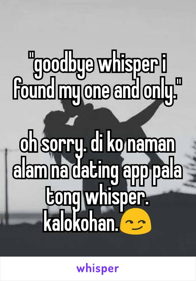 "goodbye whisper i found my one and only."

oh sorry. di ko naman alam na dating app pala tong whisper. kalokohan.😏