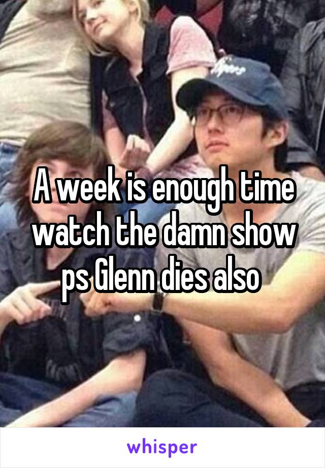 A week is enough time watch the damn show ps Glenn dies also 