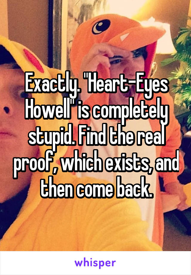 Exactly. "Heart-Eyes Howell" is completely stupid. Find the real proof, which exists, and then come back.